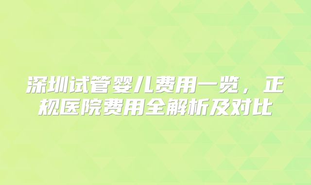 深圳试管婴儿费用一览,正规医院费用全解析及对比