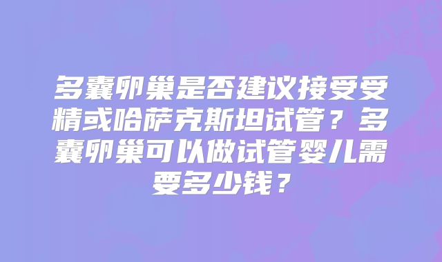 多囊卵巢是否建议接受受精或哈萨克斯坦试管？多囊卵巢可以做试管婴儿需要多少钱？