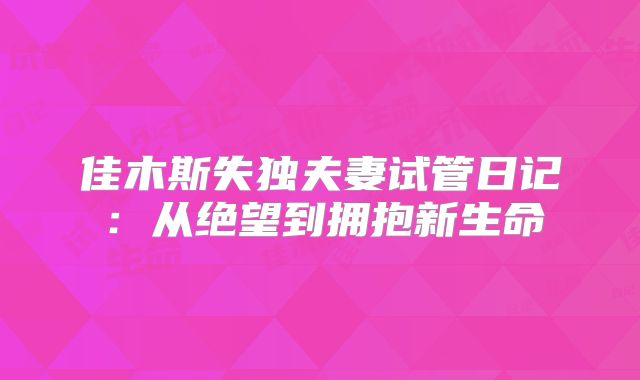 佳木斯失独夫妻试管日记:从绝望到拥抱新生命