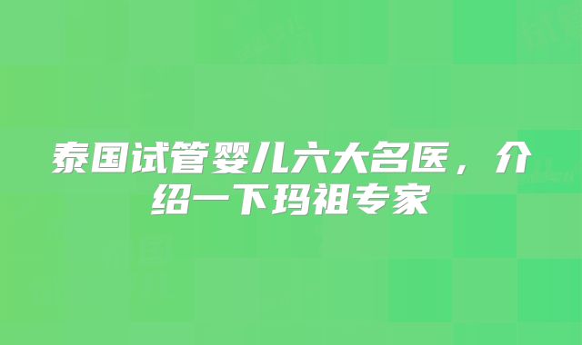 泰国试管婴儿六大名医,介绍一下玛祖专家