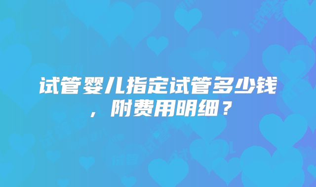 试管婴儿指定试管多少钱,附费用明细?