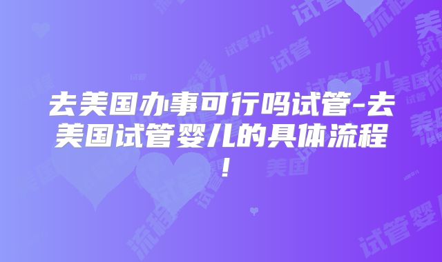去美国办事可行吗试管-去美国试管婴儿的具体流程！