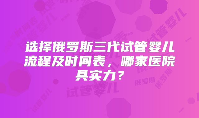 选择俄罗斯三代试管婴儿流程及时间表，哪家医院具实力？