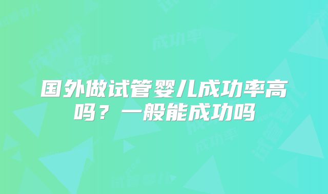 国外做试管婴儿成功率高吗？一般能成功吗