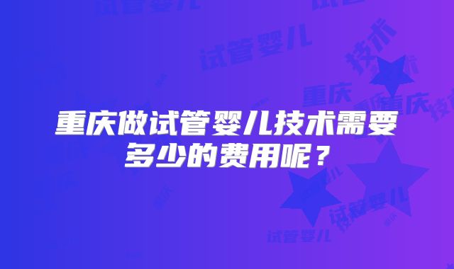 重庆做试管婴儿技术需要多少的费用呢？