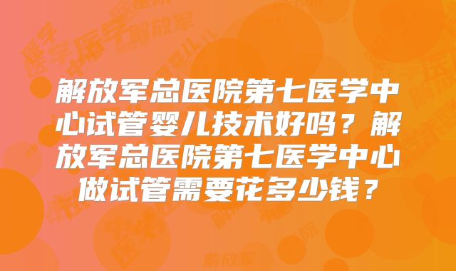 解放军总医院第七医学中心试管婴儿技术好吗？解放军总医院第七医学中心做试管需要花多少钱？