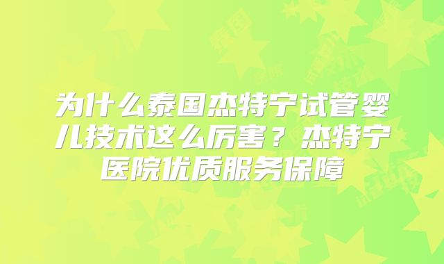为什么泰国杰特宁试管婴儿技术这么厉害?杰特宁医院优质服务保障
