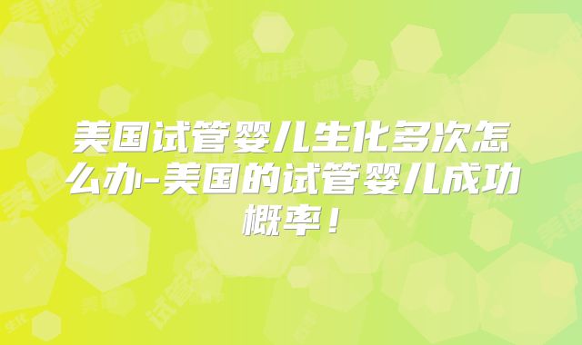 美国试管婴儿生化多次怎么办-美国的试管婴儿成功概率！