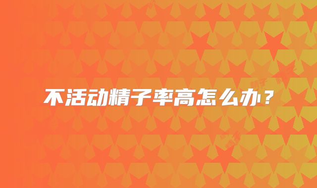 不活动精子率高怎么办？