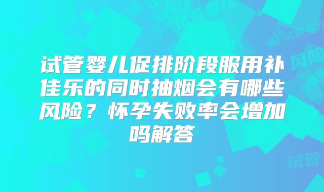 试管婴儿促排阶段服用补佳乐的同时抽烟会有哪些风险？怀孕失败率会增加吗解答