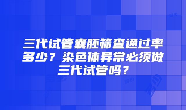 三代试管囊胚筛查通过率多少?染色体异常必须做三代试管吗?