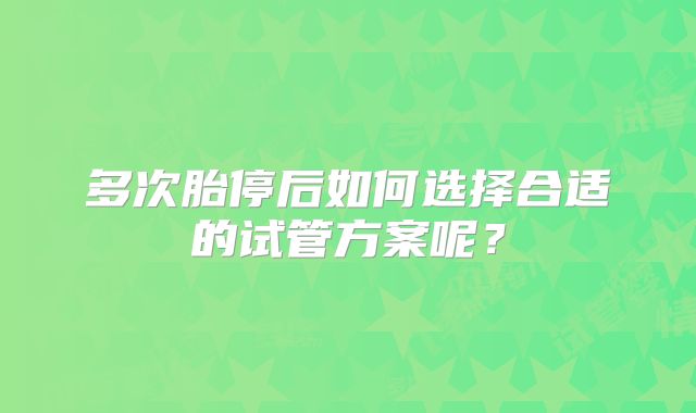 多次胎停后如何选择合适的试管方案呢？