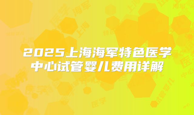 2025上海海军特色医学中心试管婴儿费用详解