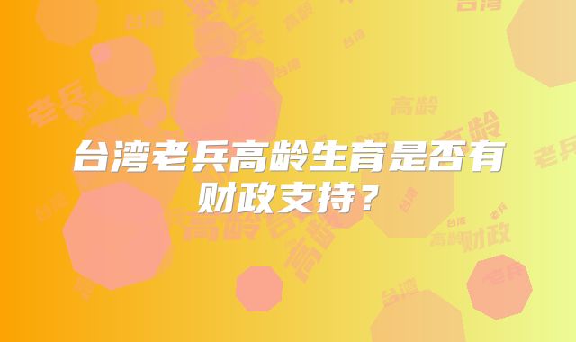 台湾老兵高龄生育是否有财政支持？