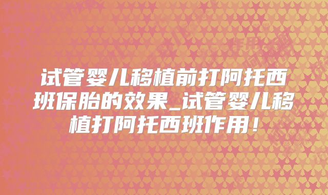 试管婴儿移植前打阿托西班保胎的效果_试管婴儿移植打阿托西班作用！