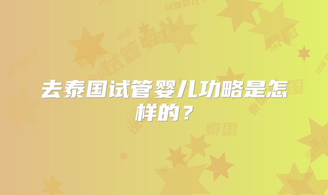 去泰国试管婴儿功略是怎样的？
