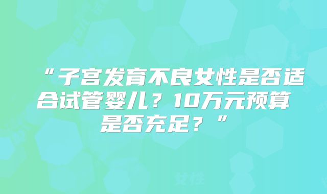 “子宫发育不良女性是否适合试管婴儿？10万元预算是否充足？”