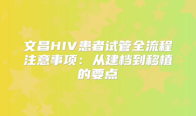 文昌HIV患者试管全流程注意事项：从建档到移植的要点