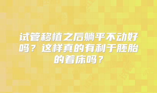 试管移植之后躺平不动好吗？这样真的有利于胚胎的着床吗？