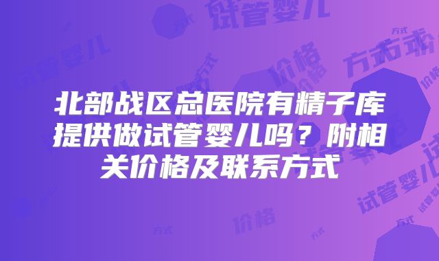 北部战区总医院有精子库提供做试管婴儿吗？附相关价格及联系方式