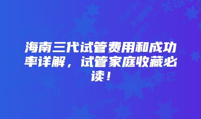 海南三代试管费用和成功率详解，试管家庭收藏必读！