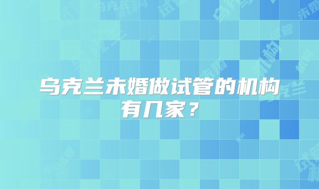 乌克兰未婚做试管的机构有几家?
