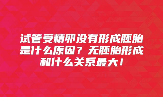 试管受精卵没有形成胚胎是什么原因？无胚胎形成和什么关系最大！