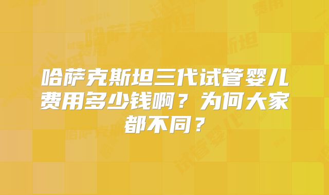 哈萨克斯坦三代试管婴儿费用多少钱啊?为何大家都不同?