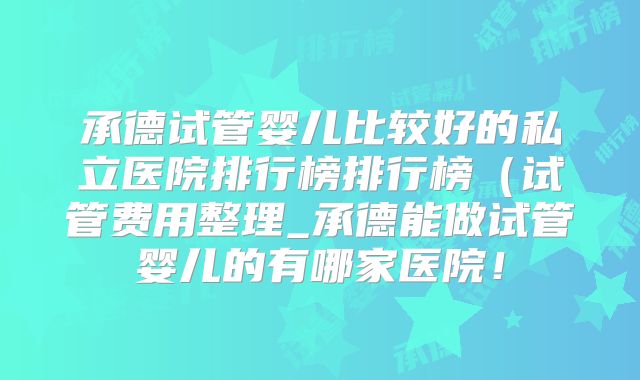 承德试管婴儿比较好的私立医院排行榜排行榜（试管费用整理_承德能做试管婴儿的有哪家医院！