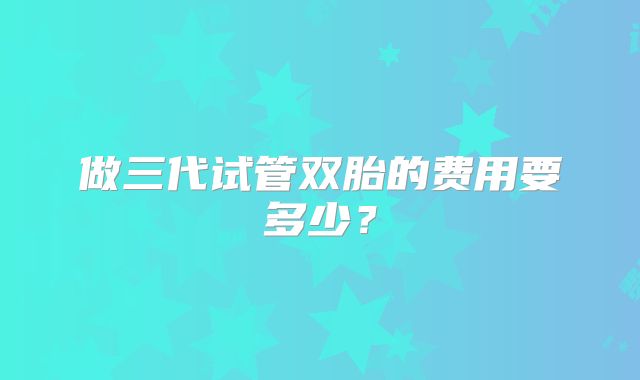 做三代试管双胎的费用要多少？