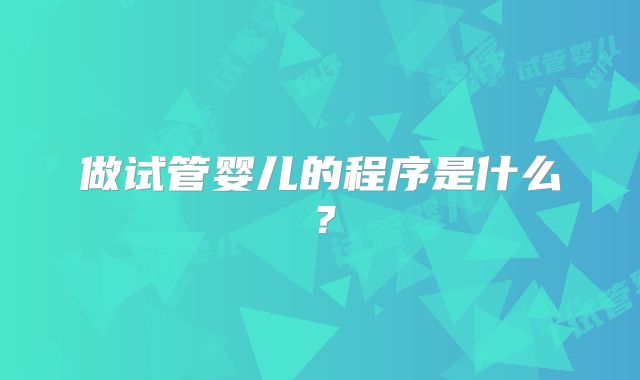 做试管婴儿的程序是什么？