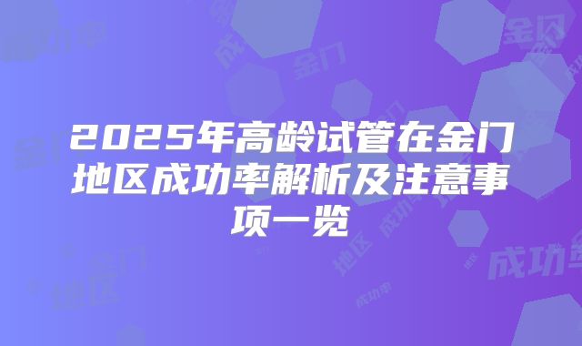 2025年高龄试管在金门地区成功率解析及注意事项一览