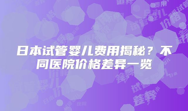 日本试管婴儿费用揭秘？不同医院价格差异一览
