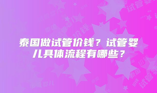 泰国做试管价钱?试管婴儿具体流程有哪些?