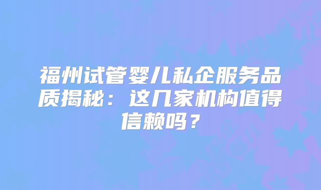 福州试管婴儿私企服务品质揭秘：这几家机构值得信赖吗？