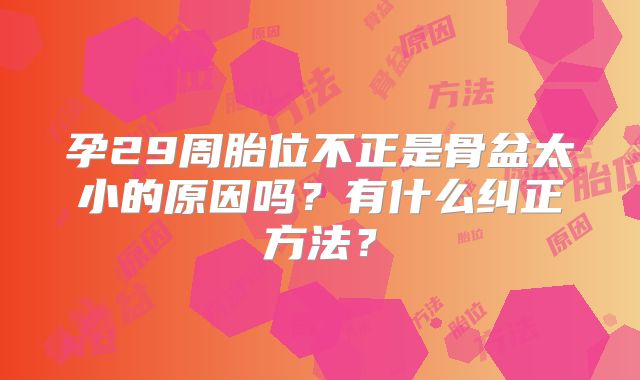 孕29周胎位不正是骨盆太小的原因吗？有什么纠正方法？