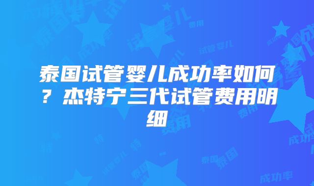 泰国试管婴儿成功率如何？杰特宁三代试管费用明细