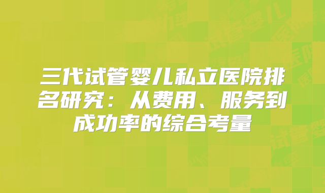 三代试管婴儿私立医院排名研究：从费用、服务到成功率的综合考量