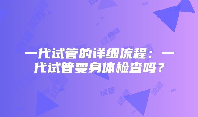一代试管的详细流程:一代试管要身体检查吗?