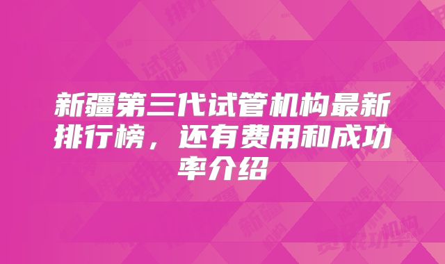 新疆第三代试管机构最新排行榜，还有费用和成功率介绍