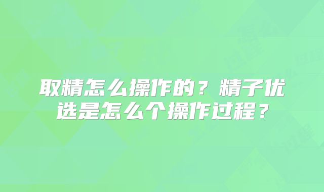 取精怎么操作的？精子优选是怎么个操作过程？