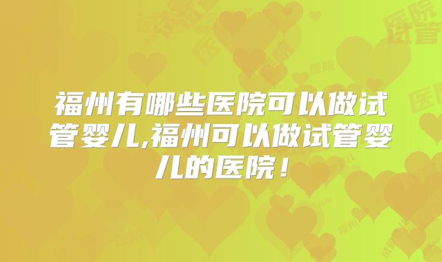 福州有哪些医院可以做试管婴儿,福州可以做试管婴儿的医院！