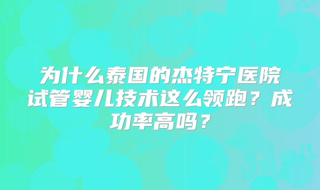 为什么泰国的杰特宁医院试管婴儿技术这么领跑？成功率高吗？