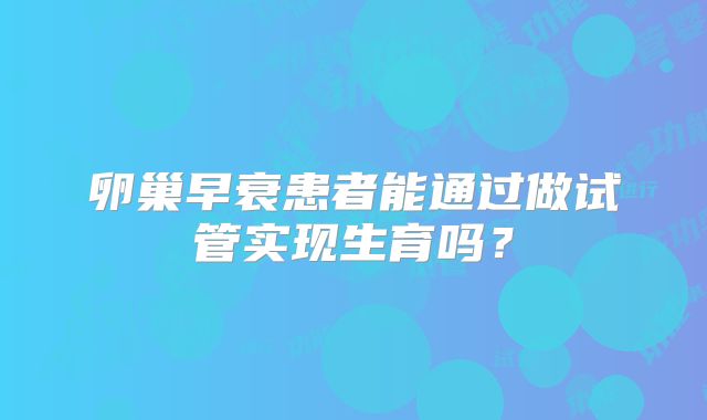 卵巢早衰患者能通过做试管实现生育吗？