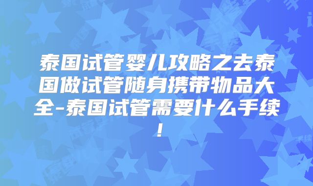 泰国试管婴儿攻略之去泰国做试管随身携带物品大全-泰国试管需要什么手续！