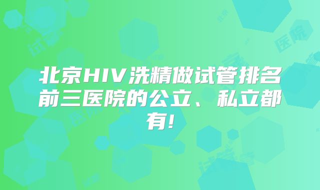 北京HIV洗精做试管排名前三医院的公立、私立都有!