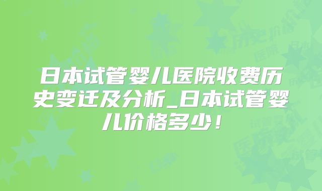 日本试管婴儿医院收费历史变迁及分析_日本试管婴儿价格多少！