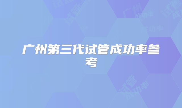 广州第三代试管成功率参考