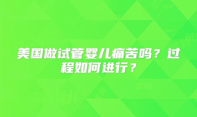 美国做试管婴儿痛苦吗？过程如何进行？