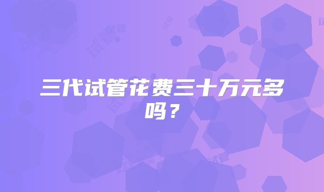 三代试管花费三十万元多吗？